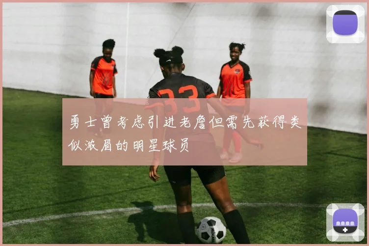 勇士曾考虑引进老詹但需先获得类似浓眉的明星球员