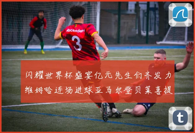 闪耀世界杯盛宴亿元先生们齐发力维姆哈连场进球亚马尔登贝莱喜提首球
