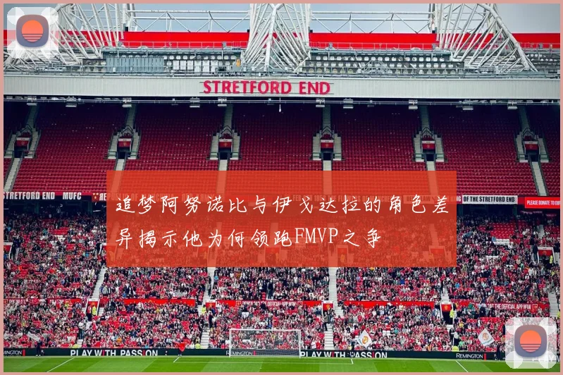 追梦阿努诺比与伊戈达拉的角色差异揭示他为何领跑FMVP之争
