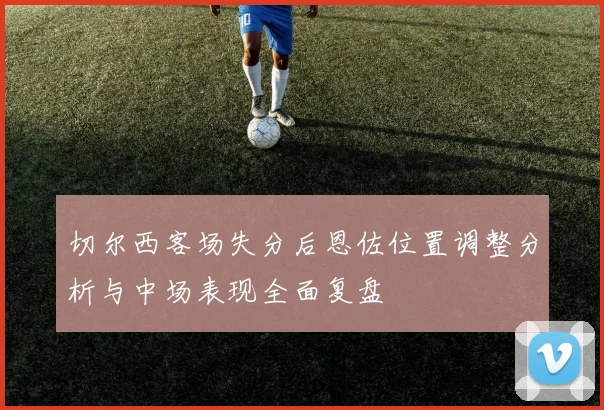切尔西客场失分后恩佐位置调整分析与中场表现全面复盘