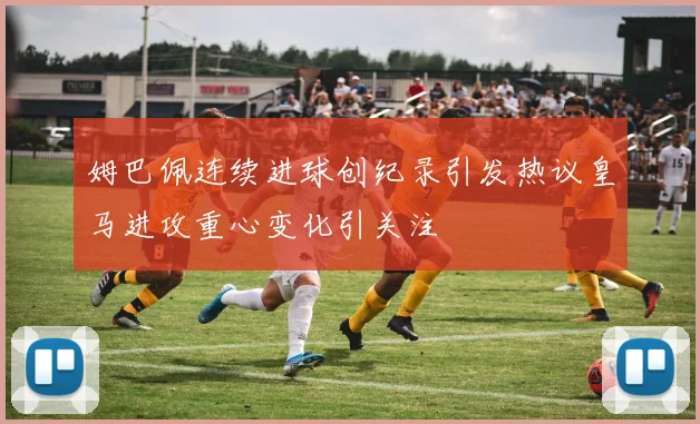 姆巴佩连续进球创纪录引发热议皇马进攻重心变化引关注