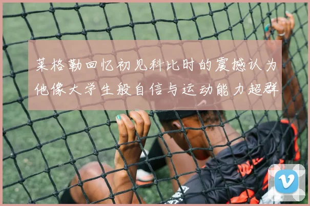 莱格勒回忆初见科比时的震撼认为他像大学生般自信与运动能力超群