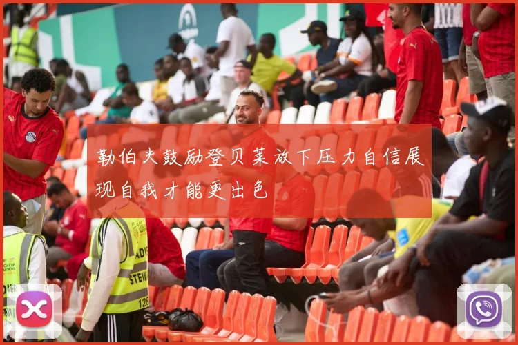 勒伯夫鼓励登贝莱放下压力自信展现自我才能更出色