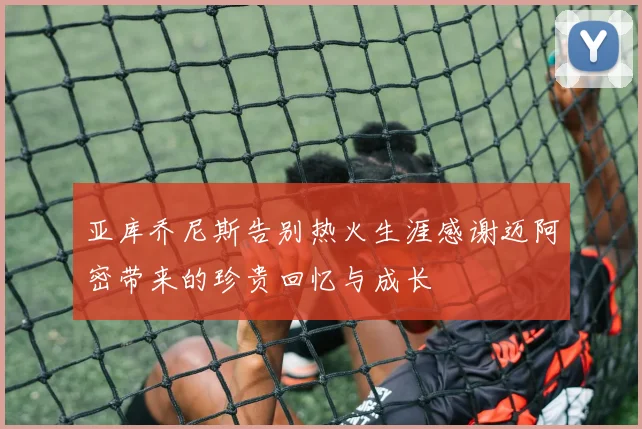 亚库乔尼斯告别热火生涯感谢迈阿密带来的珍贵回忆与成长