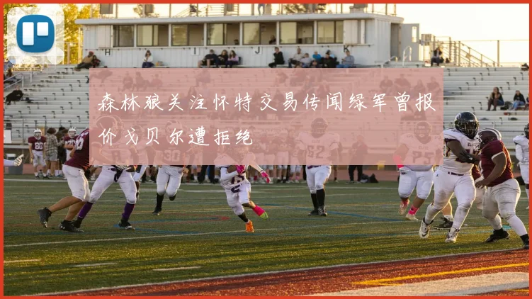 森林狼关注怀特交易传闻绿军曾报价戈贝尔遭拒绝