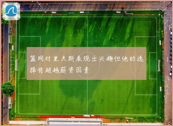 篮网对里夫斯表现出兴趣但他的选择将超越薪资因素