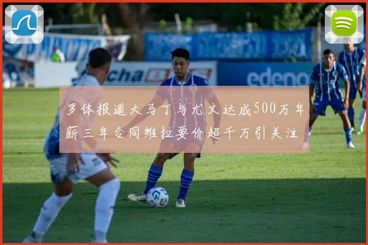 罗体报道大马丁与尤文达成500万年薪三年合同维拉要价超千万引关注