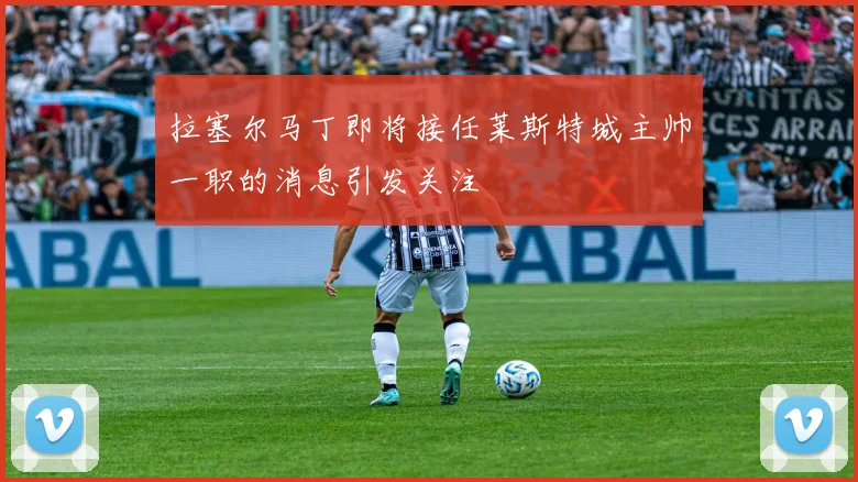 拉塞尔马丁即将接任莱斯特城主帅一职的消息引发关注