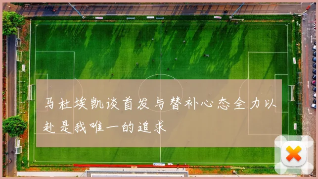 马杜埃凯谈首发与替补心态全力以赴是我唯一的追求