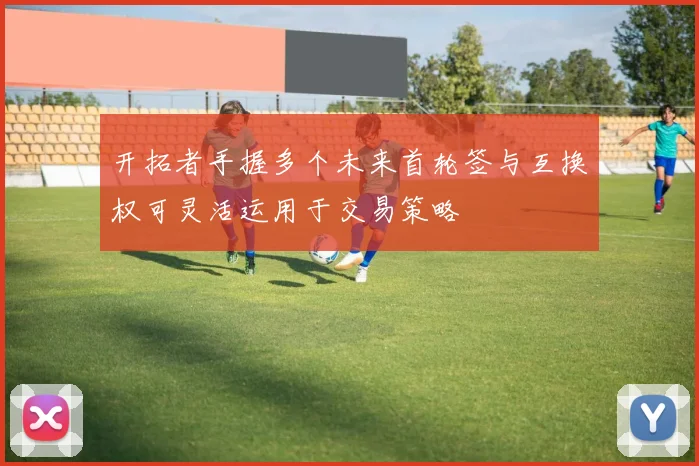 开拓者手握多个未来首轮签与互换权可灵活运用于交易策略