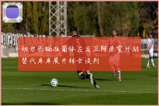 切尔西瞄准葡体左后卫阿劳霍计划替代库库展开转会谈判