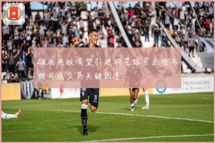 雄鹿老板渴望引进明星球员杰伦布朗或成交易关键因素