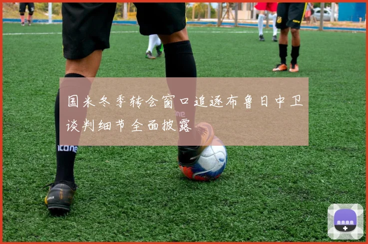 国米冬季转会窗口追逐布鲁日中卫谈判细节全面披露